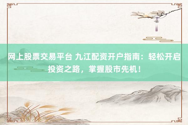 网上股票交易平台 九江配资开户指南：轻松开启投资之路，掌握股市先机！