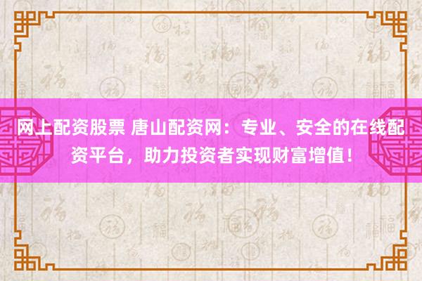网上配资股票 唐山配资网：专业、安全的在线配资平台，助力投资者实现财富增值！