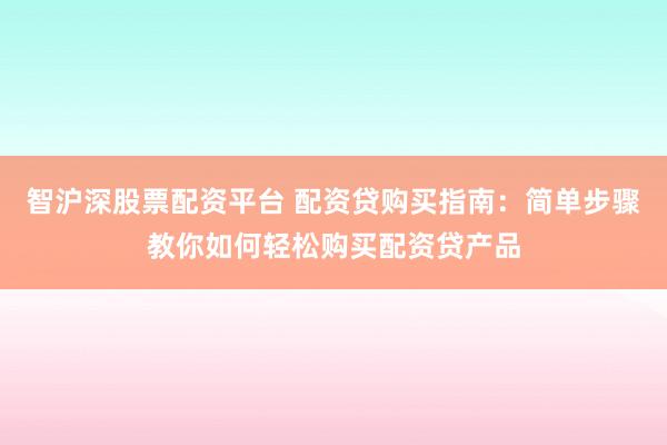 智沪深股票配资平台 配资贷购买指南：简单步骤教你如何轻松购买配资贷产品