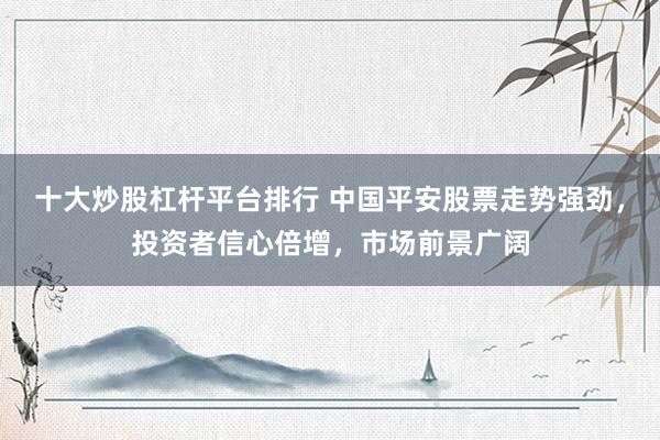 十大炒股杠杆平台排行 中国平安股票走势强劲,投资者信心倍增,市场前景广阔