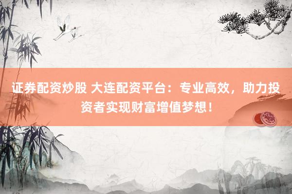 证券配资炒股 大连配资平台:专业高效,助力投资者实现财富增值梦想!