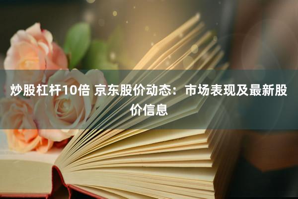 炒股杠杆10倍 京东股价动态:市场表现及最新股价信息