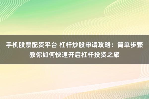 手机股票配资平台 杠杆炒股申请攻略：简单步骤教你如何快速开启杠杆投资之旅