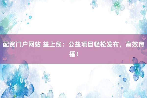 配资门户网站 益上线：公益项目轻松发布，高效传播！