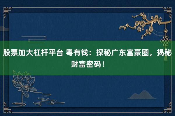 股票加大杠杆平台 粤有钱：探秘广东富豪圈，揭秘财富密码！