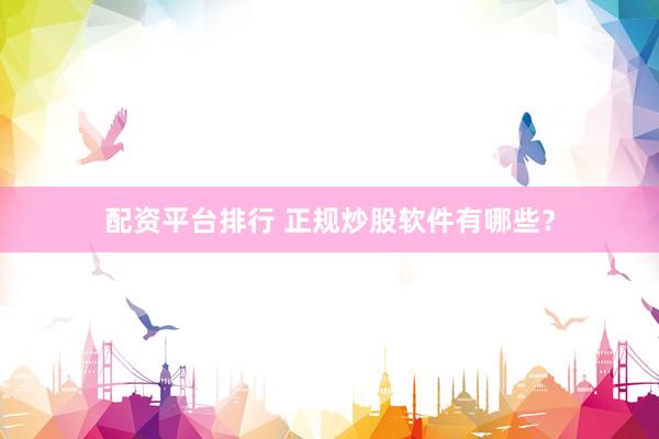 配资平台排行 正规炒股软件有哪些？