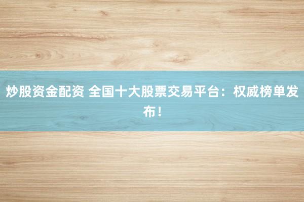 炒股资金配资 全国十大股票交易平台:权威榜单发布!