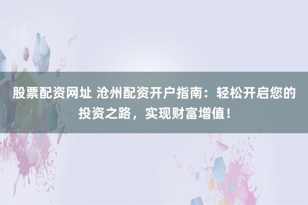 股票配资网址 沧州配资开户指南:轻松开启您的投资之路,实现财富增值!