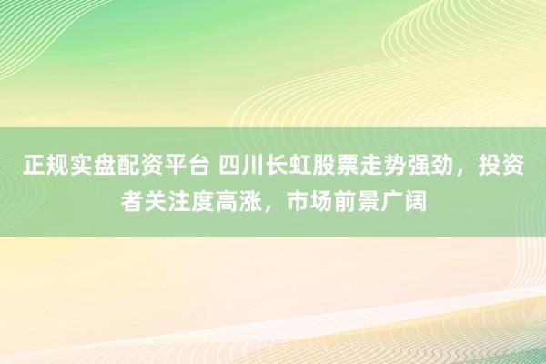 正规实盘配资平台 四川长虹股票走势强劲,投资者关注度高涨,市场前景广阔