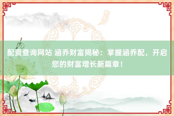 配资查询网站 涵乔财富揭秘:掌握涵乔配,开启您的财富增长新篇章!