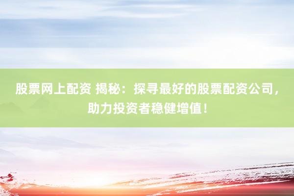 股票网上配资 揭秘:探寻最好的股票配资公司,助力投资者稳健增值!