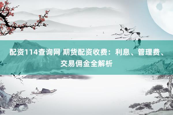 配资114查询网 期货配资收费：利息、管理费、交易佣金全解析