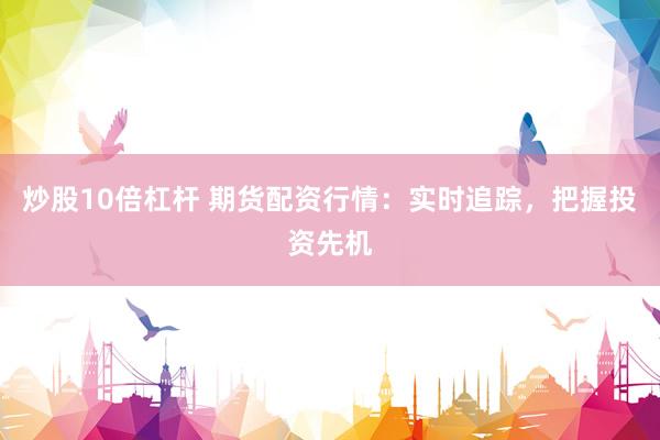 炒股10倍杠杆 期货配资行情:实时追踪,把握投资先机