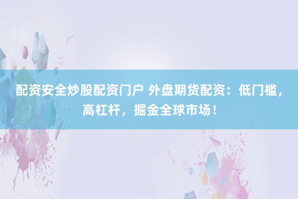 配资安全炒股配资门户 外盘期货配资：低门槛，高杠杆，掘金全球市场！