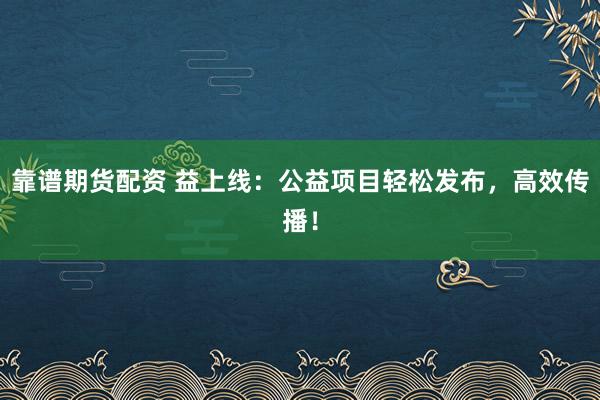 靠谱期货配资 益上线：公益项目轻松发布，高效传播！