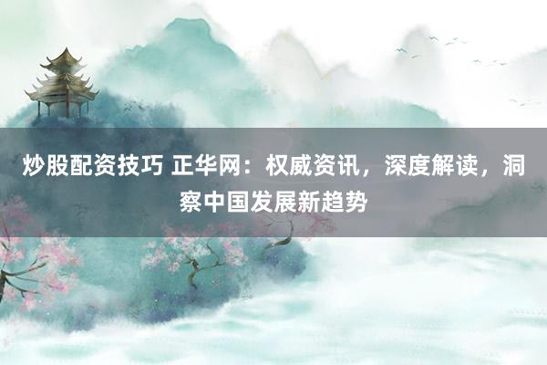 炒股配资技巧 正华网：权威资讯，深度解读，洞察中国发展新趋势