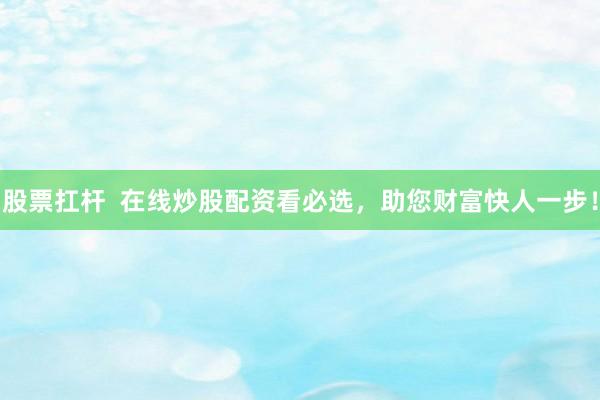 股票扛杆 在线炒股配资看必选,助您财富快人一步!