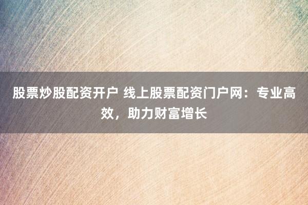 股票炒股配资开户 线上股票配资门户网:专业高效,助力财富增长
