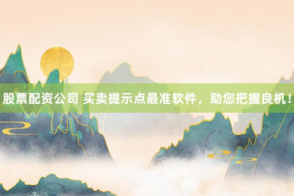 股票配资公司 买卖提示点最准软件，助您把握良机！