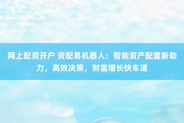网上配资开户 资配易机器人:智能资产配置新助力,高效决策,财富增长快车道