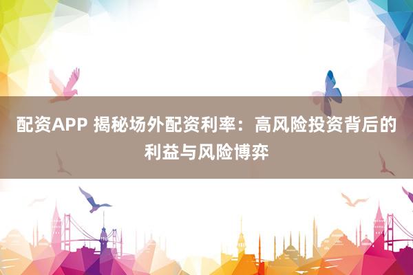 配资APP 揭秘场外配资利率:高风险投资背后的利益与风险博弈