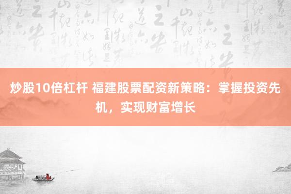 炒股10倍杠杆 福建股票配资新策略:掌握投资先机,实现财富增长