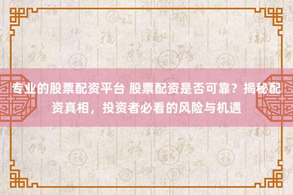 专业的股票配资平台 股票配资是否可靠？揭秘配资真相，投资者必看的风险与机遇