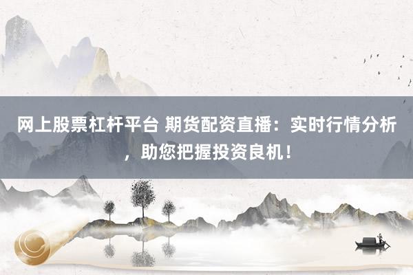 网上股票杠杆平台 期货配资直播:实时行情分析,助您把握投资良机!