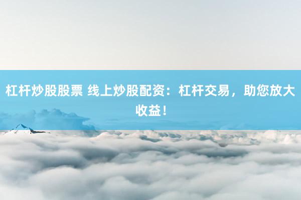 杠杆炒股股票 线上炒股配资:杠杆交易,助您放大收益!