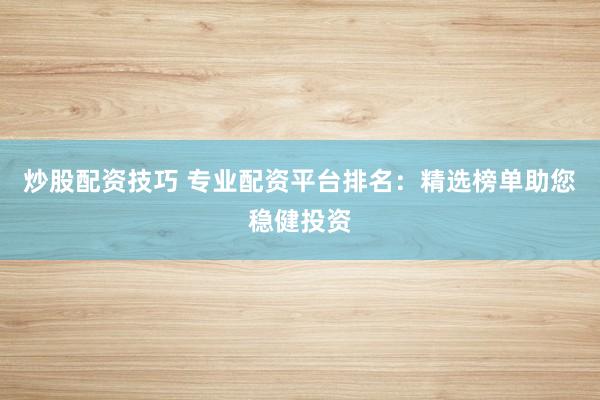 炒股配资技巧 专业配资平台排名：精选榜单助您稳健投资