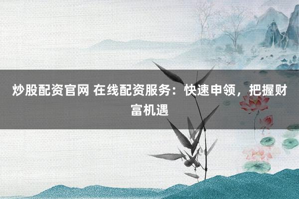 炒股配资官网 在线配资服务:快速申领,把握财富机遇