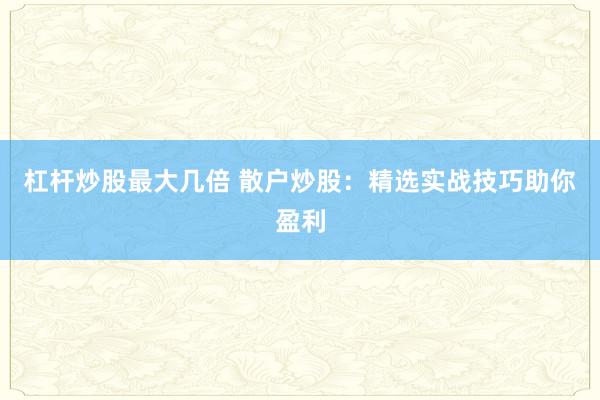 杠杆炒股最大几倍 散户炒股:精选实战技巧助你盈利