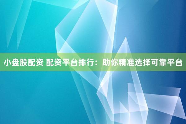小盘股配资 配资平台排行：助你精准选择可靠平台