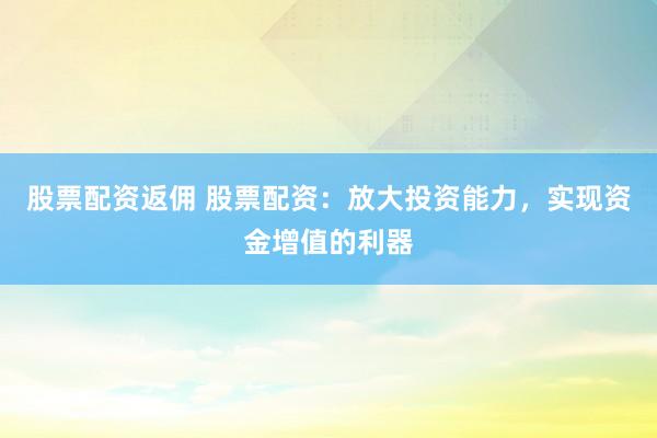 股票配资返佣 股票配资：放大投资能力，实现资金增值的利器