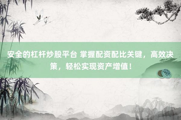 安全的杠杆炒股平台 掌握配资配比关键，高效决策，轻松实现资产增值！