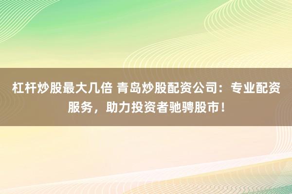 杠杆炒股最大几倍 青岛炒股配资公司：专业配资服务，助力投资者驰骋股市！