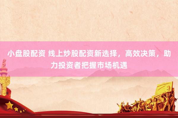 小盘股配资 线上炒股配资新选择，高效决策，助力投资者把握市场机遇
