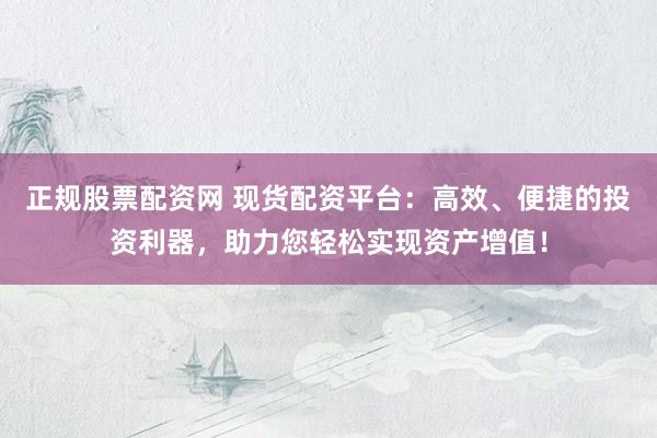 正规股票配资网 现货配资平台：高效、便捷的投资利器，助力您轻松实现资产增值！