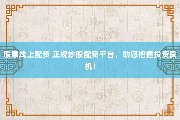 股票线上配资 正规炒股配资平台，助您把握投资良机！