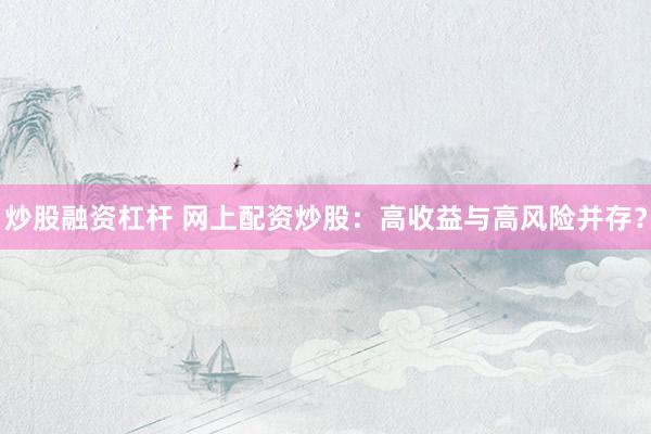 炒股融资杠杆 网上配资炒股：高收益与高风险并存？