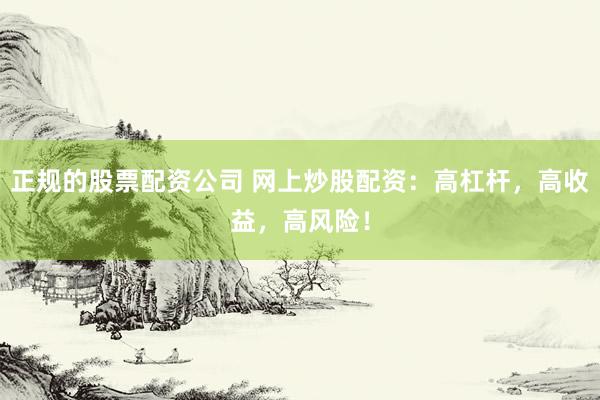 正规的股票配资公司 网上炒股配资:高杠杆,高收益,高风险!