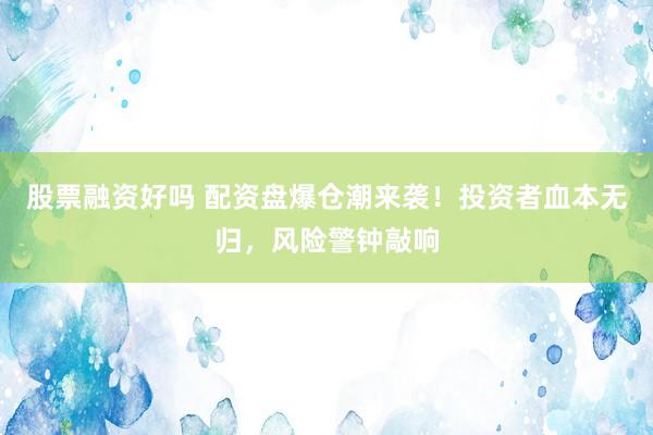 股票融资好吗 配资盘爆仓潮来袭！投资者血本无归，风险警钟敲响