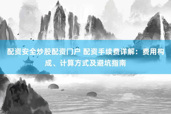 配资安全炒股配资门户 配资手续费详解：费用构成、计算方式及避坑指南