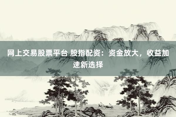 网上交易股票平台 股指配资：资金放大，收益加速新选择