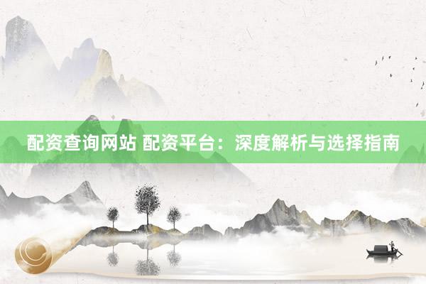 配资查询网站 配资平台：深度解析与选择指南