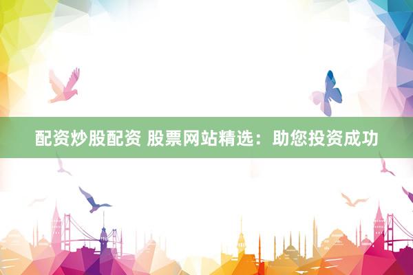 配资炒股配资 股票网站精选：助您投资成功