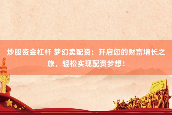 炒股资金杠杆 梦幻卖配资：开启您的财富增长之旅，轻松实现配资梦想！