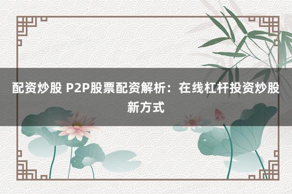 配资炒股 P2P股票配资解析：在线杠杆投资炒股新方式