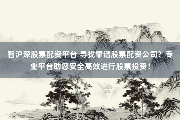 智沪深股票配资平台 寻找靠谱股票配资公司？专业平台助您安全高效进行股票投资！