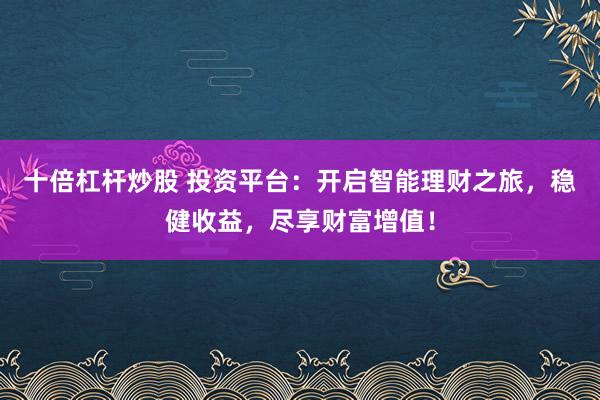 十倍杠杆炒股 投资平台：开启智能理财之旅，稳健收益，尽享财富增值！